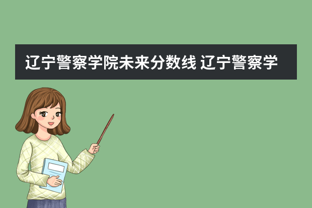 辽宁警察学院未来分数线 辽宁警察学院各专业录取分数线